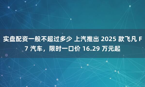 实盘配资一般不超过多少 上汽推出 2025 款飞凡 F7 汽车，限时一口价 16.29 万元起