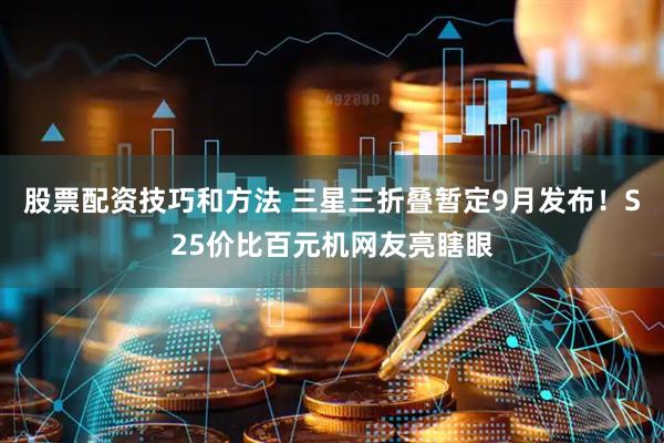 股票配资技巧和方法 三星三折叠暂定9月发布！S25价比百元机网友亮瞎眼