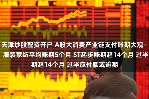 天津炒股配资开户 A股大消费产业链支付账期大观——“服饰”篇：服装家纺平均账期5个月 ST起步账期超14个月 过半应付款或逾期