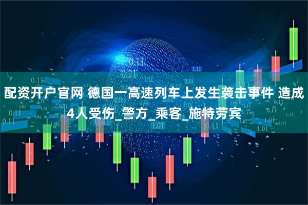 配资开户官网 德国一高速列车上发生袭击事件 造成4人受伤_警方_乘客_施特劳宾