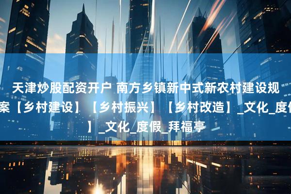 天津炒股配资开户 南方乡镇新中式新农村建设规划设计方案【乡村建设】【乡村振兴】【乡村改造】_文化_度假_拜福亭