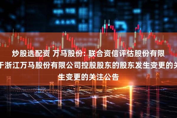 炒股选配资 万马股份: 联合资信评估股份有限公司关于浙江万马股份有限公司控股股东的股东发生变更的关注公告