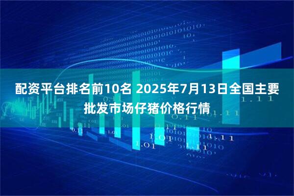 配资平台排名前10名 2025年7月13日全国主要批发市场仔猪价格行情