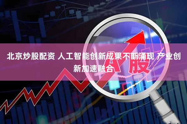 北京炒股配资 人工智能创新成果不断涌现 产业创新加速融合