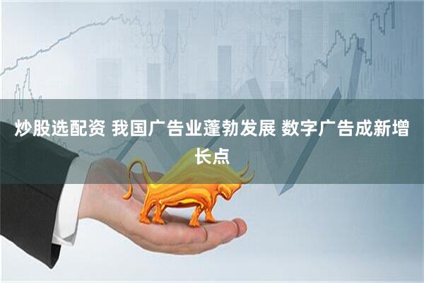 炒股选配资 我国广告业蓬勃发展 数字广告成新增长点