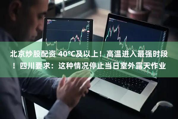 北京炒股配资 40℃及以上！高温进入最强时段！四川要求：这种情况停止当日室外露天作业