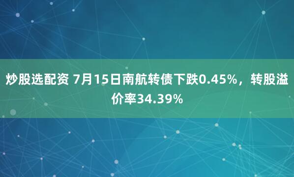 炒股选配资 7月15日南航转债下跌0.45%，转股溢价率34.39%