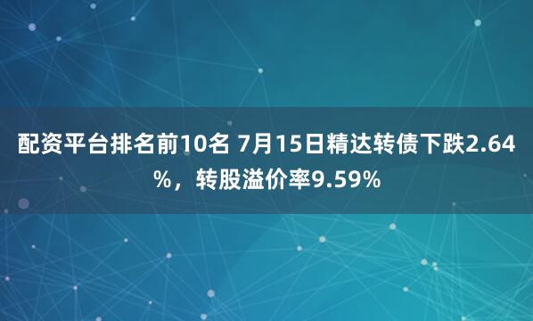 配资平台排名前10名 7月15日精达转债下跌2.64%，转股溢价率9.59%