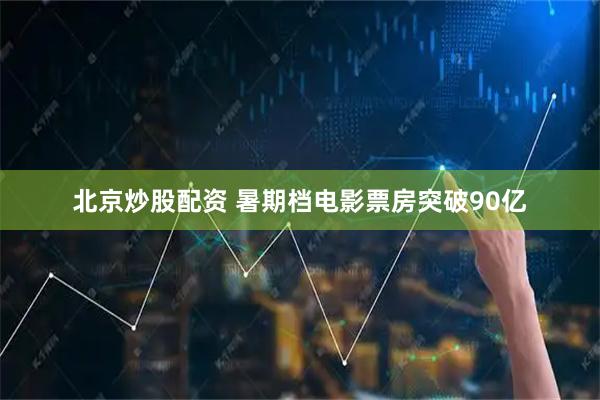 北京炒股配资 暑期档电影票房突破90亿