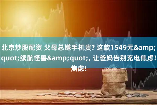 北京炒股配资 父母总嫌手机贵? 这款1549元&quot;续航怪兽&quot;, 让爸妈告别充电焦虑!