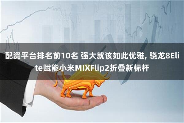配资平台排名前10名 强大就该如此优雅, 骁龙8Elite赋能小米MIXFlip2折叠新标杆