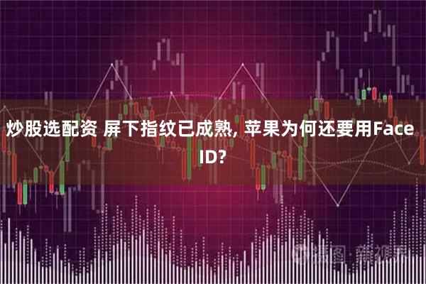 炒股选配资 屏下指纹已成熟, 苹果为何还要用Face ID?