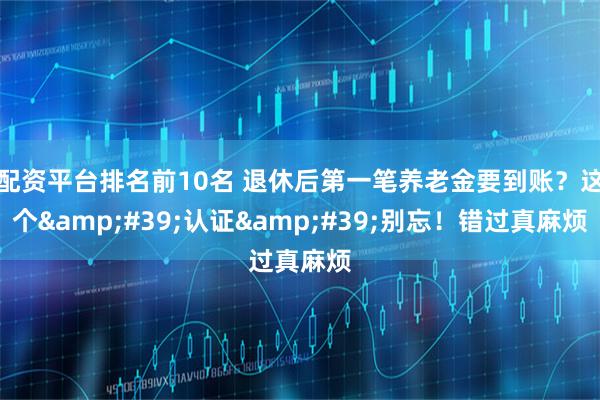配资平台排名前10名 退休后第一笔养老金要到账？这个&#39;认证&#39;别忘！错过真麻烦