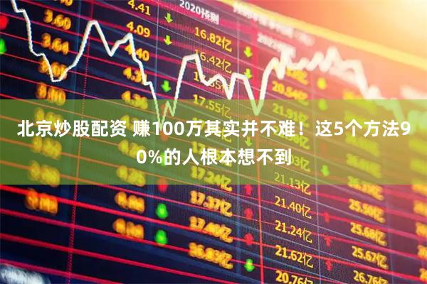 北京炒股配资 赚100万其实并不难！这5个方法90%的人根本想不到