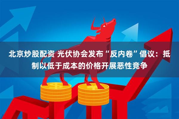北京炒股配资 光伏协会发布“反内卷”倡议：抵制以低于成本的价格开展恶性竞争