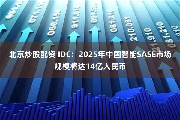 北京炒股配资 IDC：2025年中国智能SASE市场规模将达14亿人民币