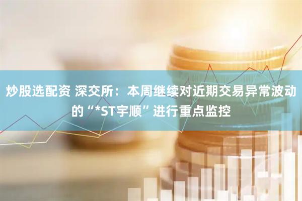 炒股选配资 深交所：本周继续对近期交易异常波动的“*ST宇顺”进行重点监控