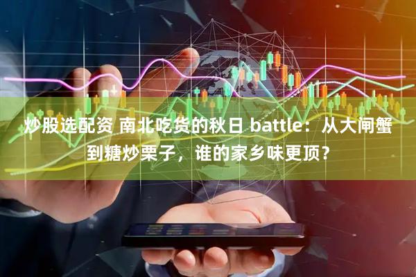 炒股选配资 南北吃货的秋日 battle：从大闸蟹到糖炒栗子，谁的家乡味更顶？