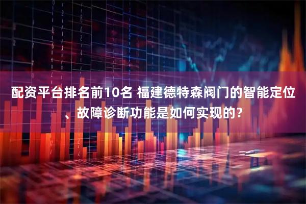 配资平台排名前10名 福建德特森阀门的智能定位、故障诊断功能是如何实现的？