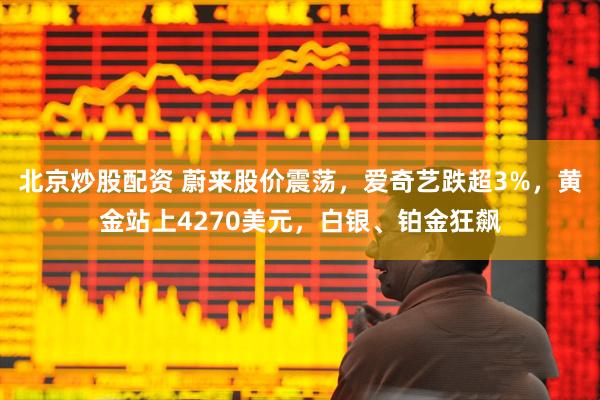 北京炒股配资 蔚来股价震荡，爱奇艺跌超3%，黄金站上4270美元，白银、铂金狂飙