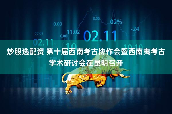 炒股选配资 第十届西南考古协作会暨西南夷考古学术研讨会在昆明召开