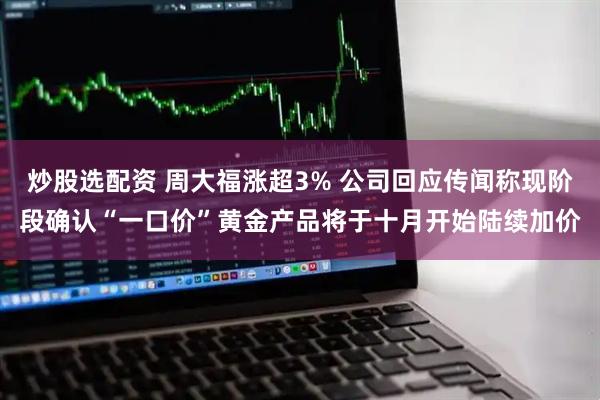 炒股选配资 周大福涨超3% 公司回应传闻称现阶段确认“一口价”黄金产品将于十月开始陆续加价