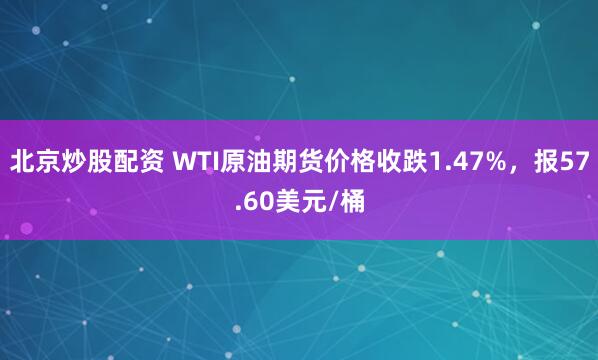 北京炒股配资 WTI原油期货价格收跌1.47%，报57.60美元/桶
