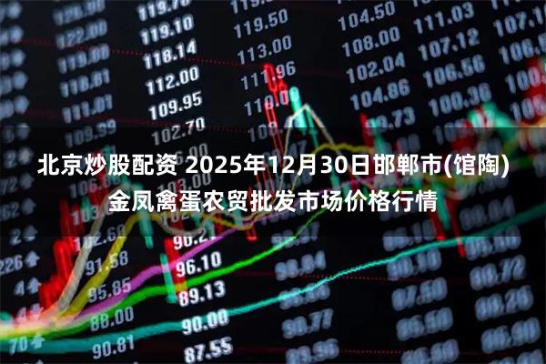 北京炒股配资 2025年12月30日邯郸市(馆陶)金凤禽蛋农贸批发市场价格行情