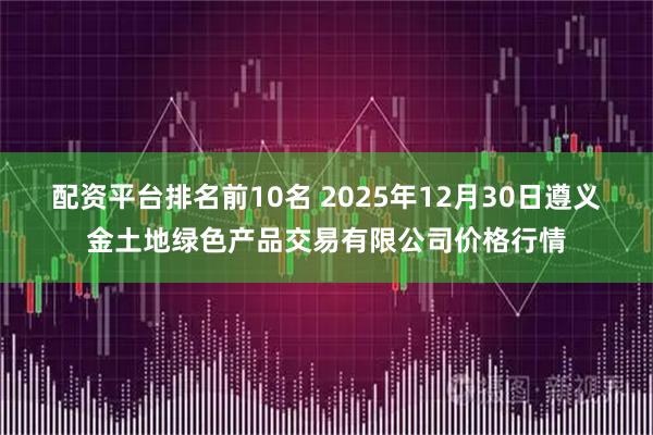 配资平台排名前10名 2025年12月30日遵义金土地绿色产品交易有限公司价格行情