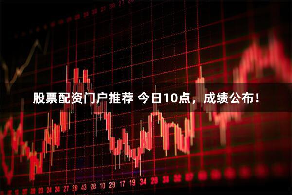 股票配资门户推荐 今日10点，成绩公布！