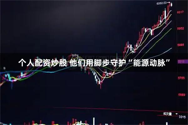 个人配资炒股 他们用脚步守护“能源动脉”
