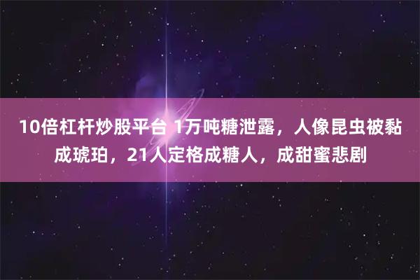 10倍杠杆炒股平台 1万吨糖泄露，人像昆虫被黏成琥珀，21人定格成糖人，成甜蜜悲剧