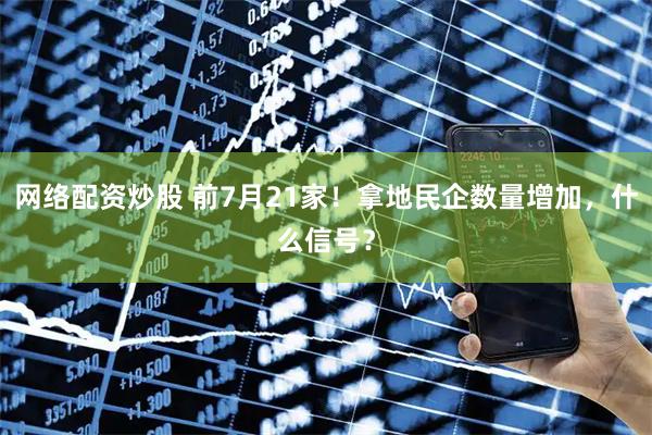 网络配资炒股 前7月21家！拿地民企数量增加，什么信号？