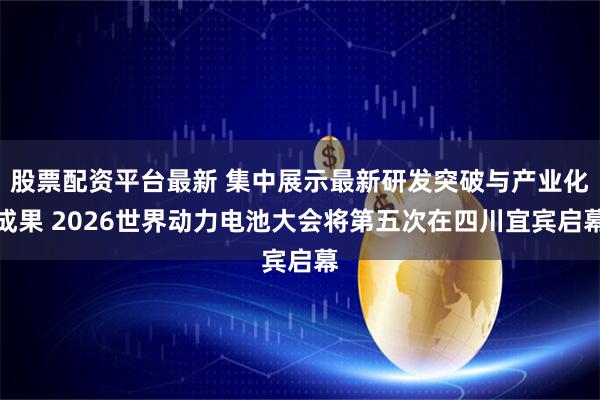 股票配资平台最新 集中展示最新研发突破与产业化成果 2026世界动力电池大会将第五次在四川宜宾启幕