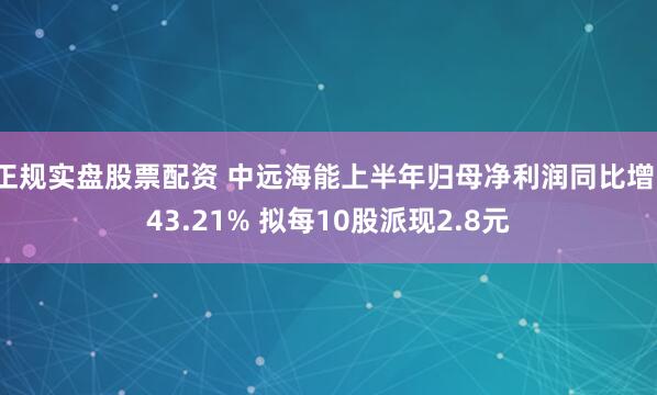 正规实盘股票配资 中远海能上半年归母净利润同比增143.21% 拟每10股派现2.8元