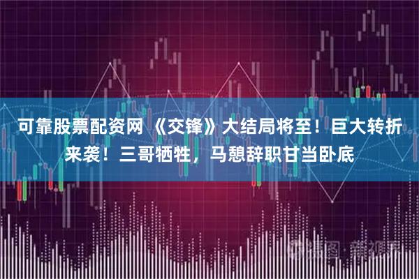 可靠股票配资网 《交锋》大结局将至！巨大转折来袭！三哥牺牲，马憩辞职甘当卧底