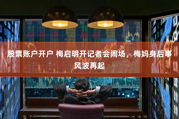股票账户开户 梅启明开记者会闹场，梅妈身后事风波再起