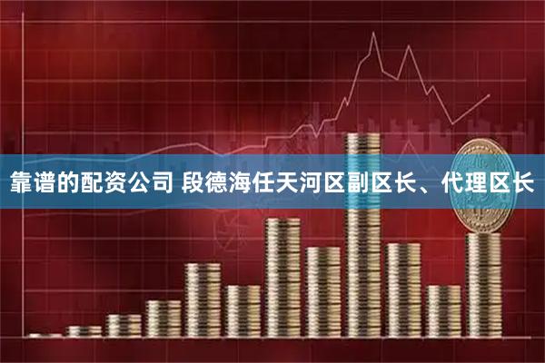 靠谱的配资公司 段德海任天河区副区长、代理区长