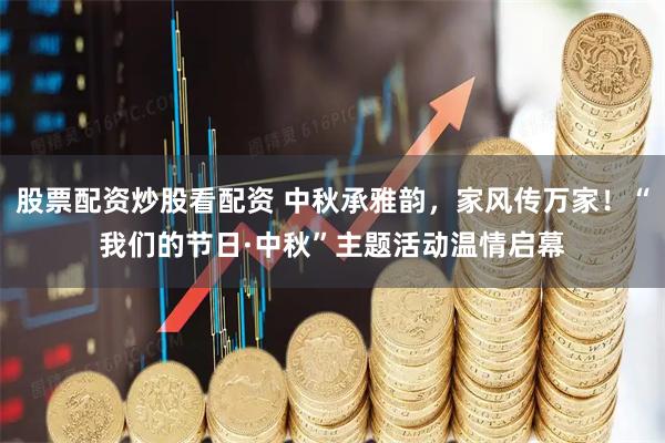 股票配资炒股看配资 中秋承雅韵，家风传万家！“我们的节日·中秋”主题活动温情启幕
