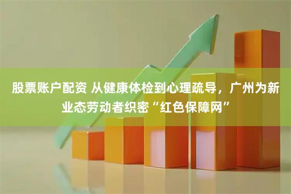股票账户配资 从健康体检到心理疏导，广州为新业态劳动者织密“红色保障网”